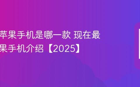 最新的苹果手机是哪一款 现在最新的苹果手机介绍【2025】