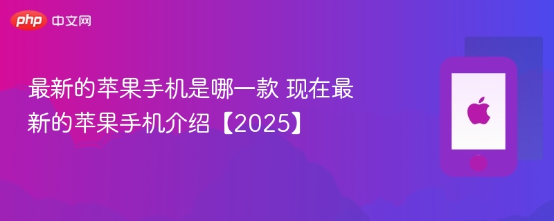 最新的苹果手机是哪一款 现在最新的苹果手机介绍【2025】 - php中文网