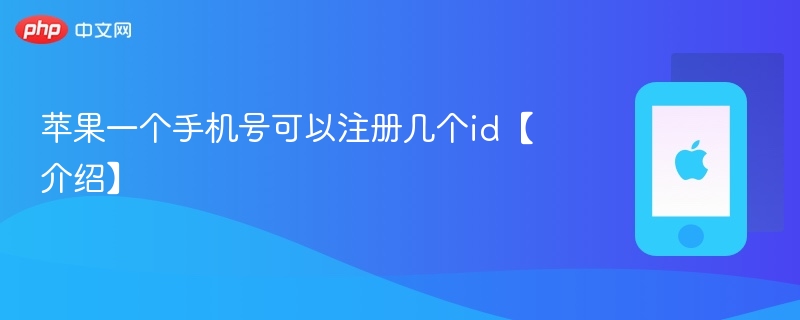 苹果一个手机号可以注册几个id【介绍】 - php中文网