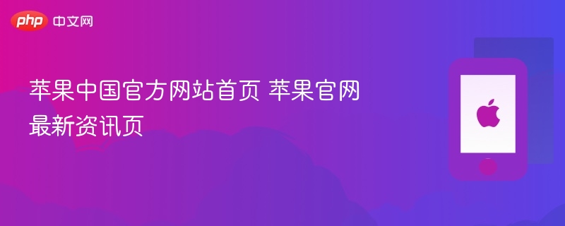 苹果中国官方网站首页 苹果官网最新资讯页 - php中文网
