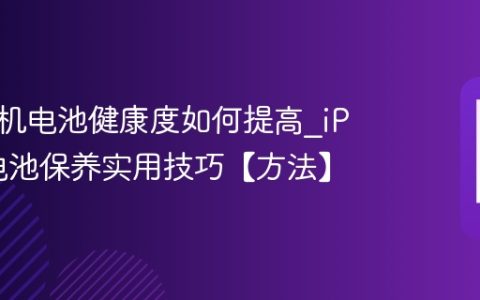 苹果手机电池健康度如何提高?iPhone电池保养实用技巧【方法】