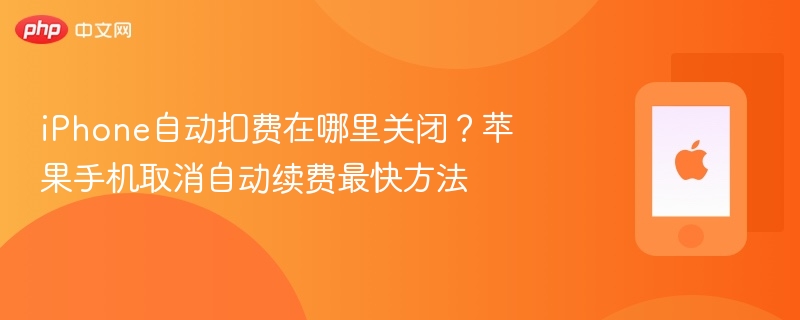 iphone自动扣费在哪里关闭？苹果手机取消自动续费最快方法 - php中文网