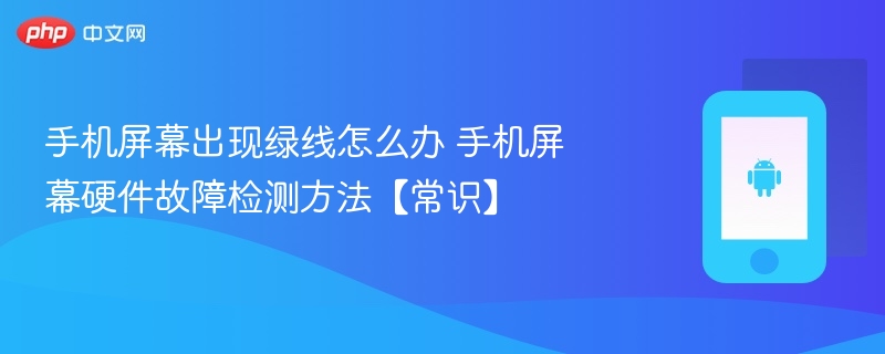手机屏幕出现绿线怎么办 手机屏幕硬件故障检测方法【常识】 - php中文网