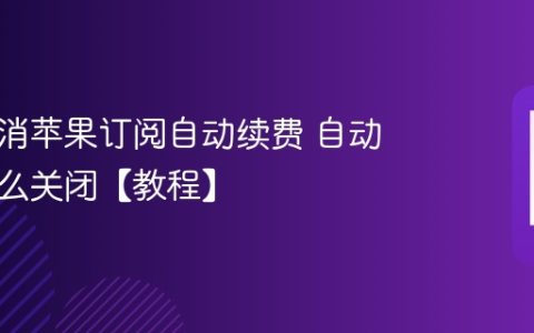 怎么取消苹果订阅自动续费 自动续费怎么关闭【教程】