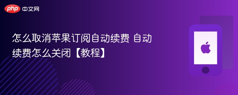 怎么取消苹果订阅自动续费 自动续费怎么关闭【教程】 - php中文网