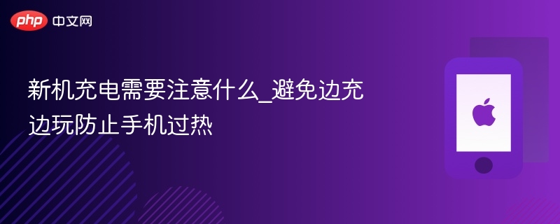 新机充电需要注意什么_避免边充边玩防止手机过热 - php中文网