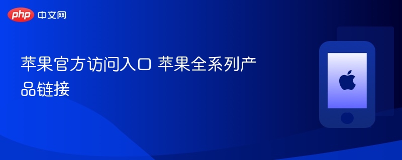 苹果官方访问入口 苹果全系列产品链接 - php中文网