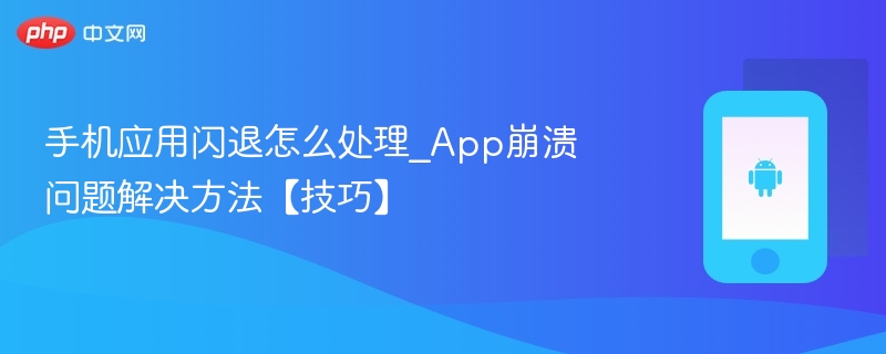 手机应用闪退怎么处理_app崩溃问题解决方法【技巧】 - php中文网