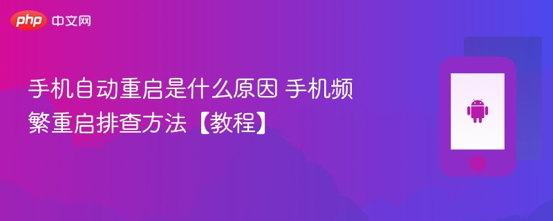 手机自动重启是什么原因 手机频繁重启排查方法【教程】 - php中文网