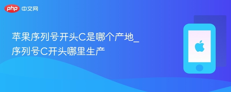 苹果序列号开头c是哪个产地_序列号c开头哪里生产 - php中文网
