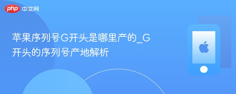 苹果序列号g开头是哪里产的_g开头的序列号产地解析 - php中文网