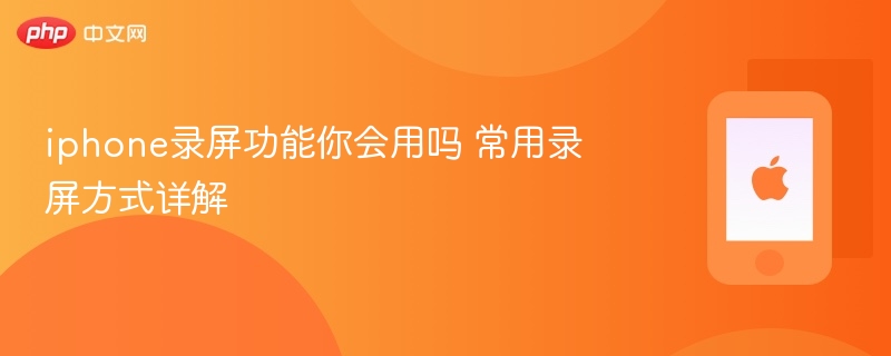 iphone录屏功能你会用吗 常用录屏方式详解 - php中文网
