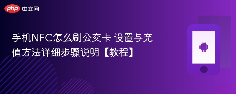 手机nfc怎么刷公交卡 设置与充值方法详细步骤说明【教程】 - php中文网