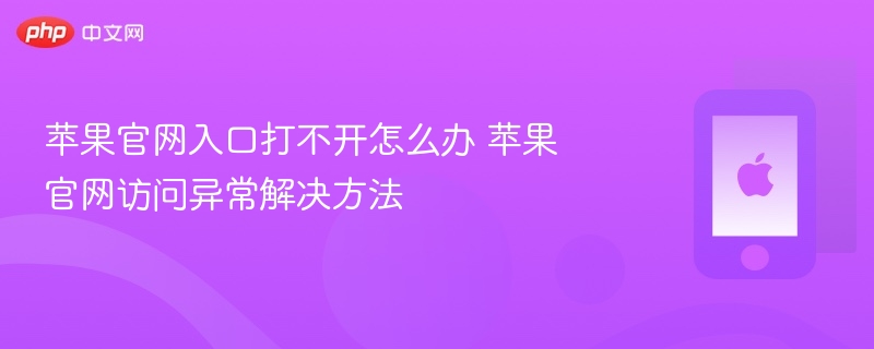 苹果官网入口打不开怎么办 苹果官网访问异常解决方法 - php中文网