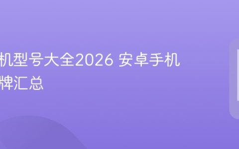 安卓手机型号大全2026 安卓手机主流品牌汇总