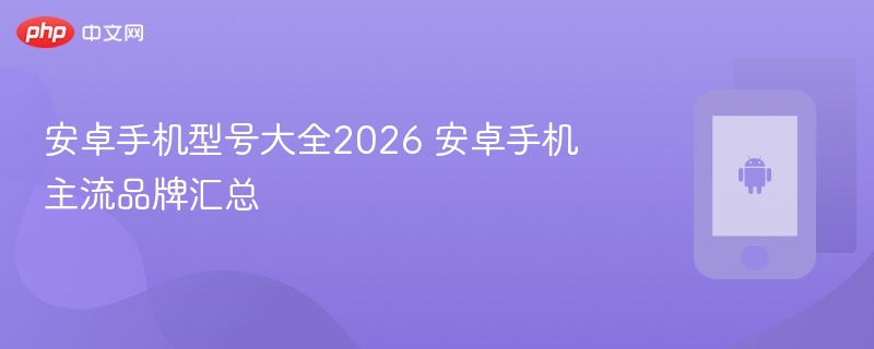 安卓手机型号大全2026 安卓手机主流品牌汇总 - php中文网