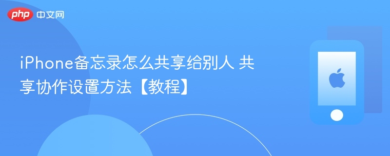 iphone备忘录怎么共享给别人 共享协作设置方法【教程】 - php中文网