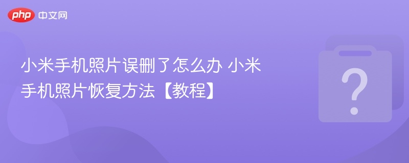 小米手机照片误删了怎么办 小米手机照片恢复方法【教程】 - php中文网
