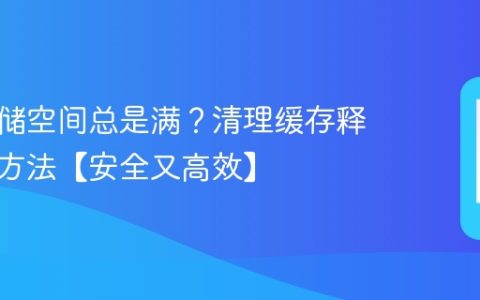 手机存储空间总是满？清理缓存释放空间方法【安全又高效】