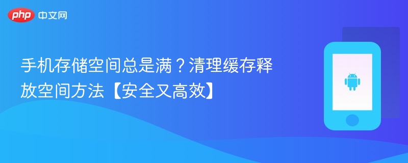 手机存储空间总是满？清理缓存释放空间方法【安全又高效】 - php中文网