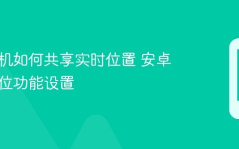 安卓手机如何共享实时位置 安卓手机定位功能设置