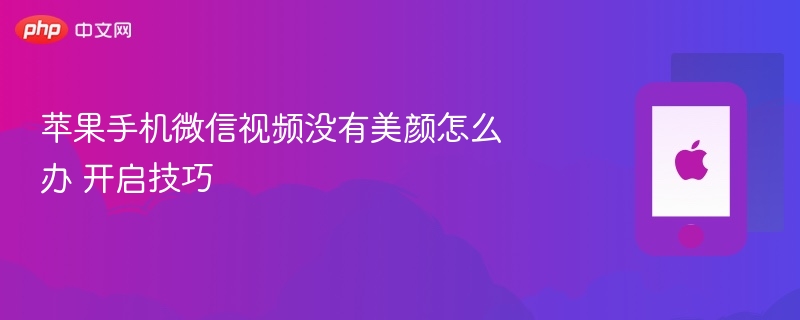 苹果手机微信视频没有美颜怎么办 开启技巧 - php中文网