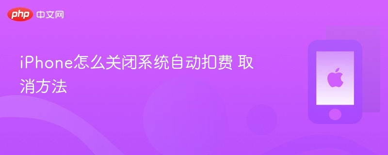 iphone怎么关闭系统自动扣费 取消方法 - php中文网