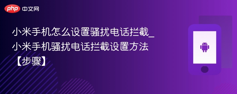 小米手机怎么设置骚扰电话拦截_小米手机骚扰电话拦截设置方法【步骤】 - php中文网