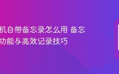 苹果手机自带备忘录怎么用 备忘录常用功能与高效记录技巧