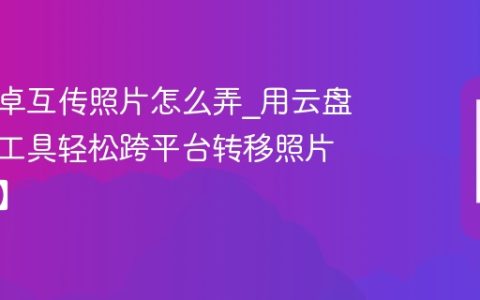 苹果安卓互传照片怎么弄?用云盘或快传工具轻松跨平台转移照片【操作】