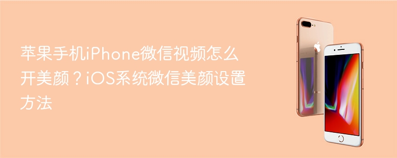 苹果手机iphone微信视频怎么开美颜？ios系统微信美颜设置方法 - php中文网