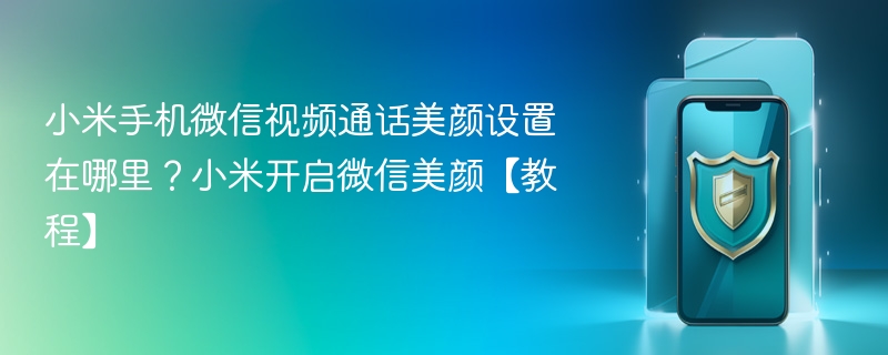 小米手机微信视频通话美颜设置在哪里？小米开启微信美颜【教程】 - php中文网