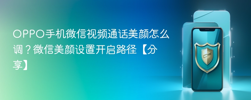 oppo手机微信视频通话美颜怎么调？微信美颜设置开启路径【分享】 - php中文网
