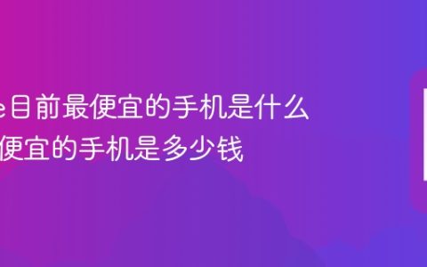 iphone目前最便宜的手机是什么 苹果最便宜的手机是多少钱