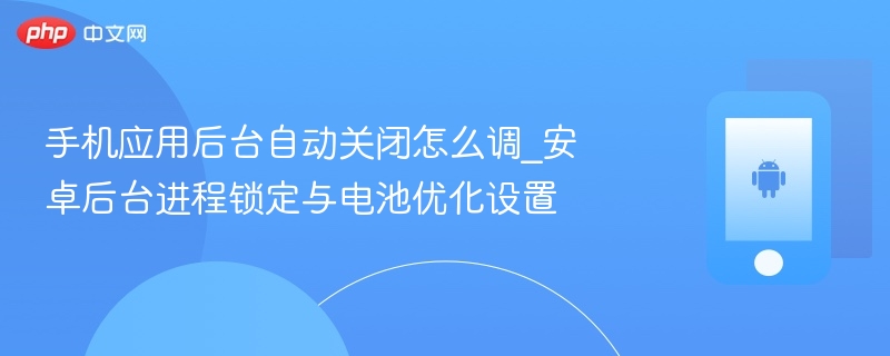 手机应用后台自动关闭怎么调_安卓后台进程锁定与电池优化设置 - php中文网