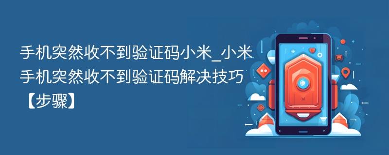 手机突然收不到验证码小米_小米手机突然收不到验证码解决技巧【步骤】 - php中文网