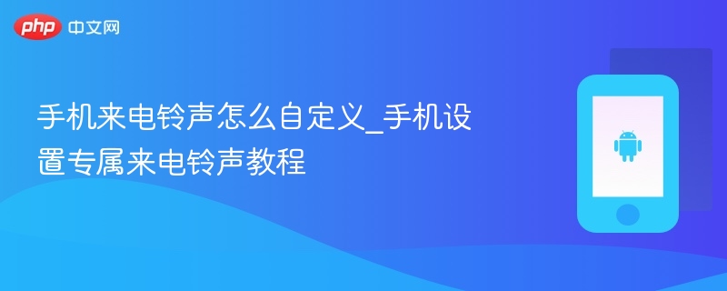 手机来电铃声怎么自定义_手机设置专属来电铃声教程 - php中文网