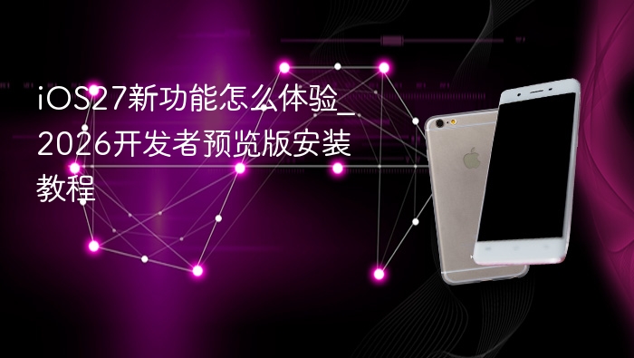 ios27新功能怎么体验_2026开发者预览版安装教程 - php中文网