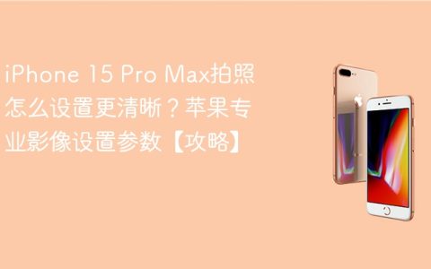 iPhone 15 Pro Max拍照怎么设置更清晰？苹果专业影像设置参数【攻略】