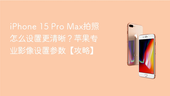 iphone 15 pro max拍照怎么设置更清晰？苹果专业影像设置参数【攻略】 - php中文网