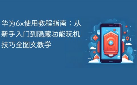 华为6x使用教程指南：从新手入门到隐藏功能玩机技巧全图文教学