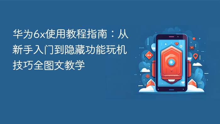 华为6x使用教程指南：从新手入门到隐藏功能玩机技巧全图文教学 - php中文网