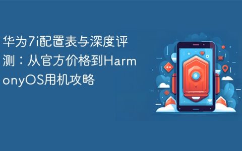 华为7i配置表与深度评测：从官方价格到HarmonyOS用机攻略