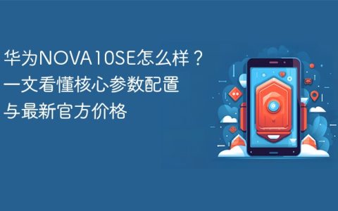 华为NOVA10SE怎么样？一文看懂核心参数配置与最新官方价格