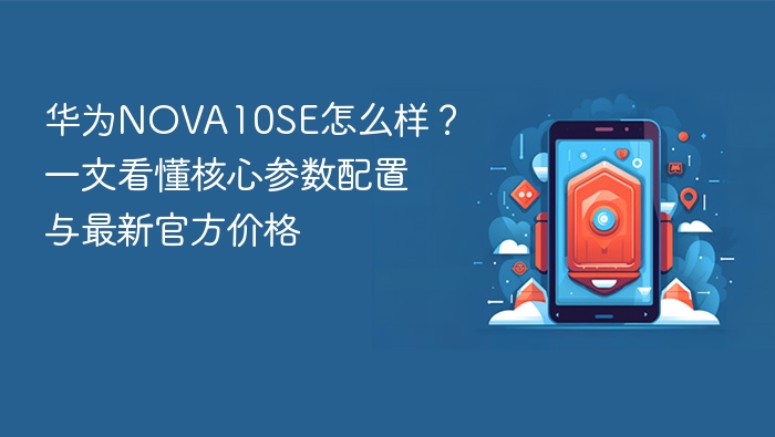 华为nova10se怎么样？一文看懂核心参数配置与最新官方价格 - php中文网