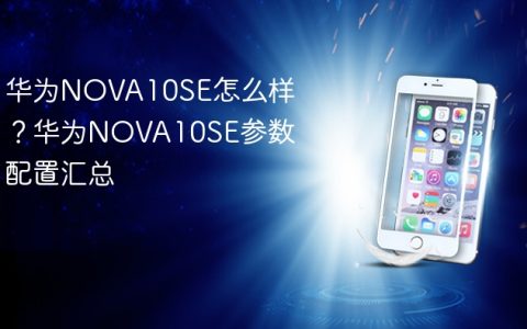 华为NOVA10SE怎么样？华为NOVA10SE参数配置汇总