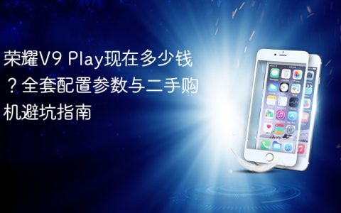 荣耀V9 Play现在多少钱？全套配置参数与二手购机避坑指南