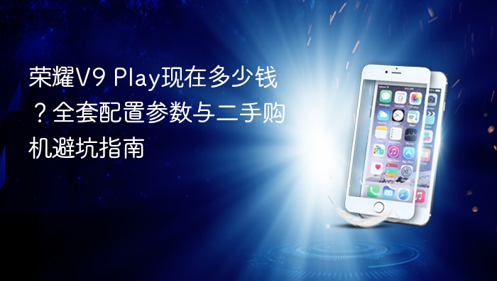 荣耀v9 play现在多少钱？全套配置参数与二手购机避坑指南 - php中文网