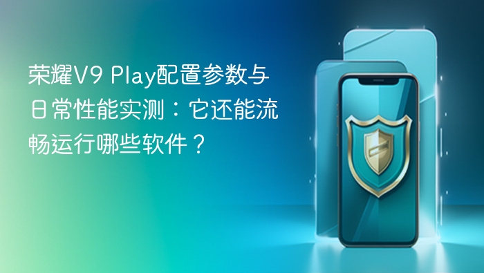 荣耀v9 play配置参数与日常性能实测:它还能流畅运行哪些软件? - php中文网