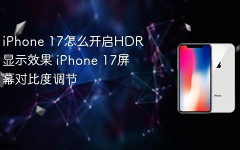 iPhone 17怎么开启HDR显示效果 iPhone 17屏幕对比度调节